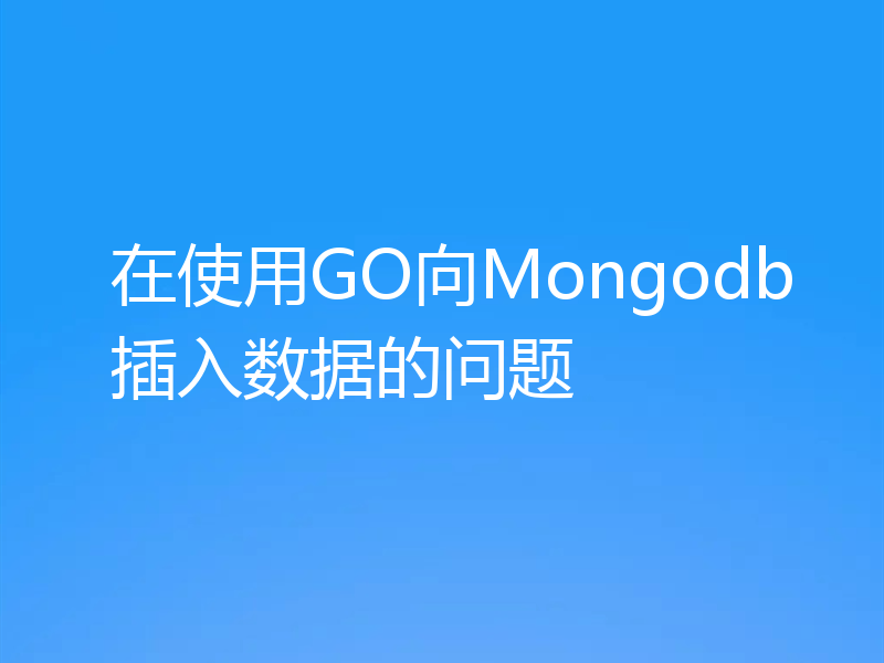 在使用GO向Mongodb插入数据的问题
