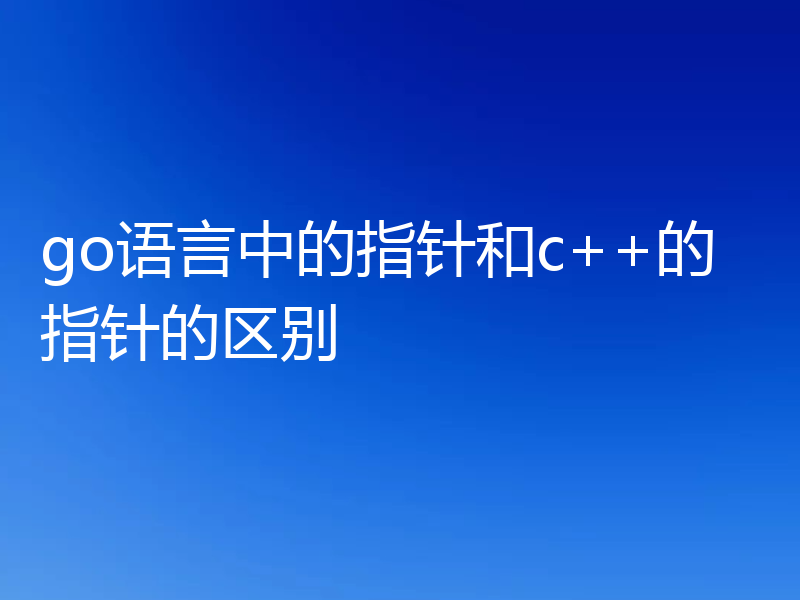 go语言中的指针和c++的指针的区别