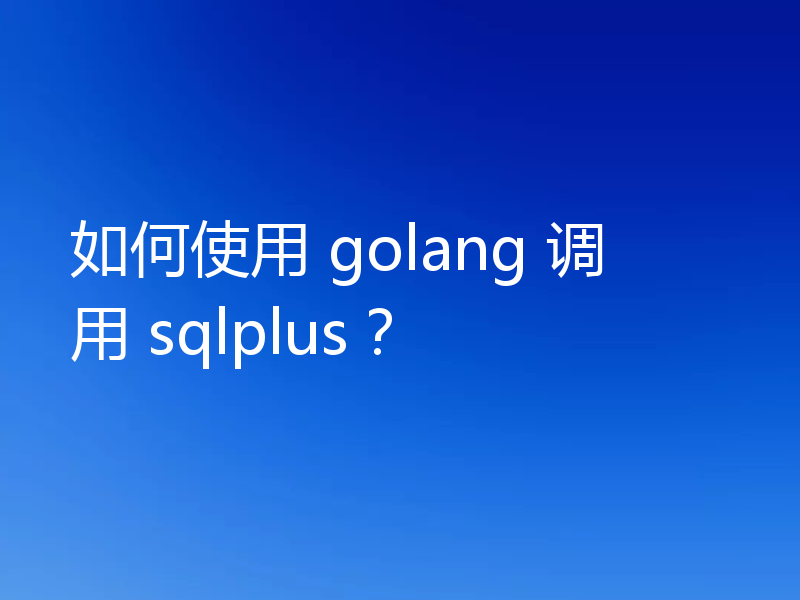 如何使用 golang 调用 sqlplus？