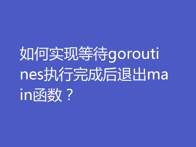 如何实现等待goroutines执行完成后退出main函数？