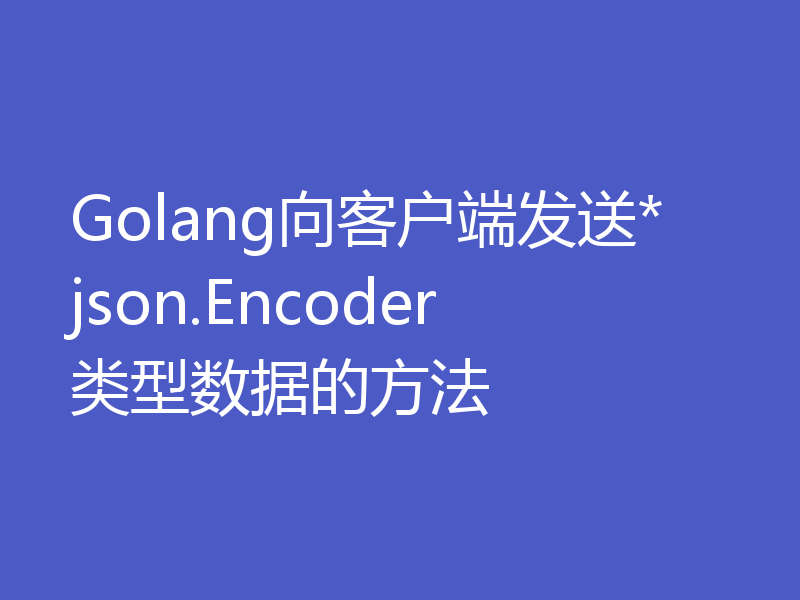 Golang向客户端发送*json.Encoder类型数据的方法