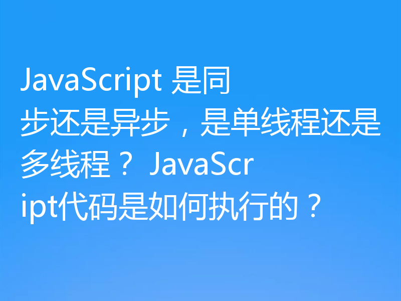 JavaScript 是同步还是异步，是单线程还是多线程？ JavaScript代码是如何执行的？