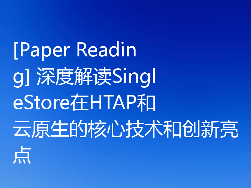 [Paper Reading] 深度解读SingleStore在HTAP和云原生的核心技术和创新亮点