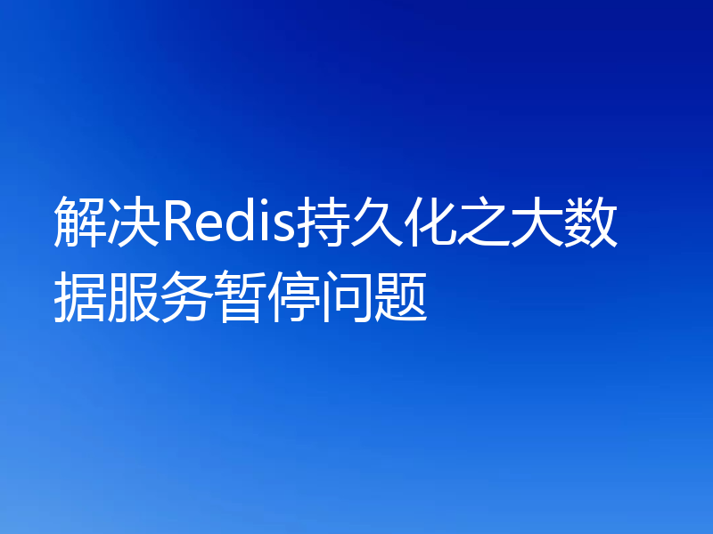 解决Redis持久化之大数据服务暂停问题