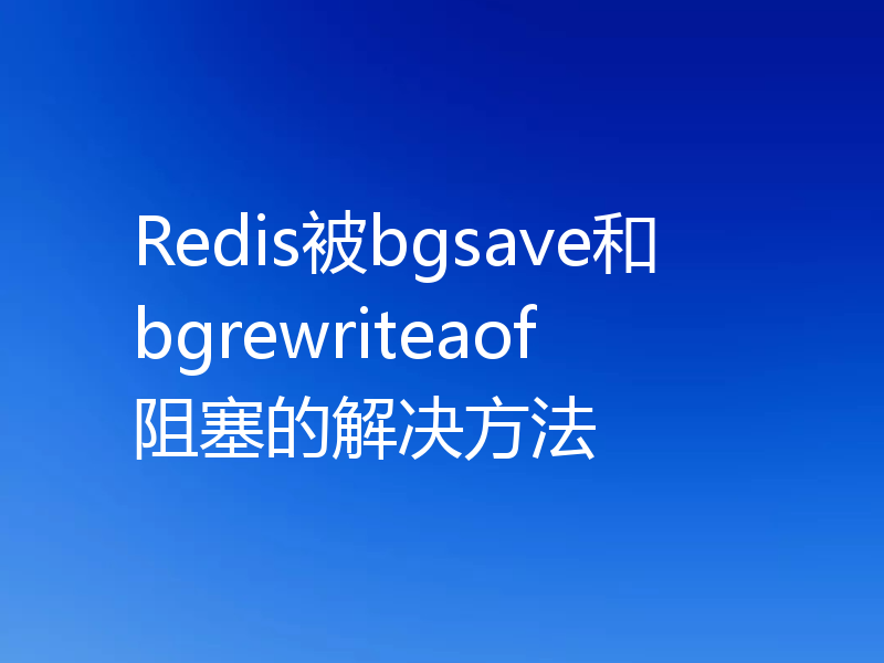 Redis被bgsave和bgrewriteaof阻塞的解决方法