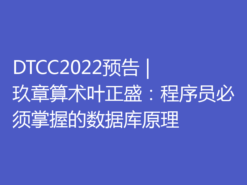 DTCC2022预告 | 玖章算术叶正盛：程序员必须掌握的数据库原理
