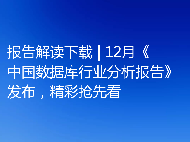 报告解读下载 | 12月《中国数据库行业分析报告》发布，精彩抢先看