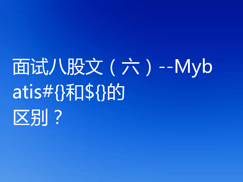 面试八股文（六）--Mybatis#{}和${}的区别？