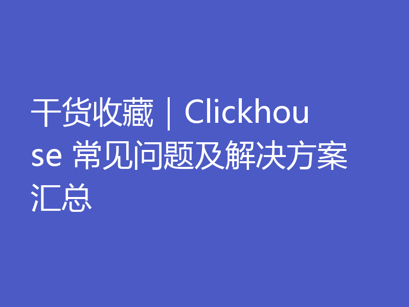 【整理汇总】Clickhouse的常见问题（附解决方法）