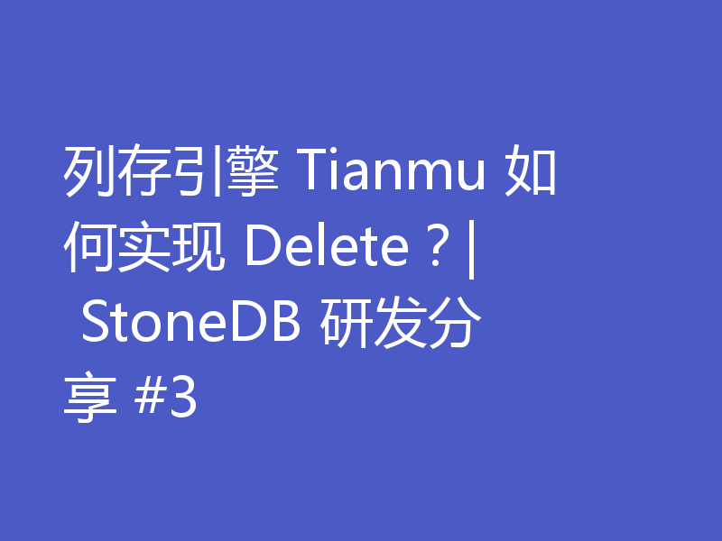 列存引擎 Tianmu 如何实现 Delete？| StoneDB 研发分享 #3