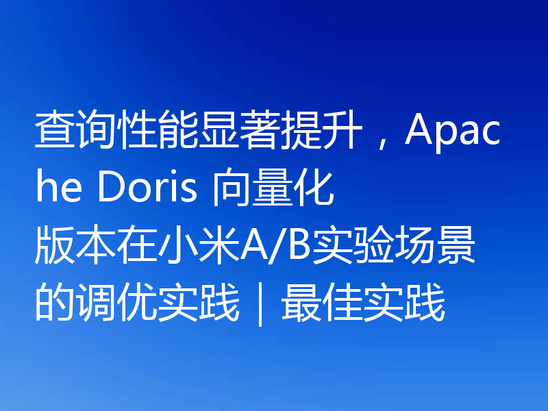 查询性能显著提升，Apache Doris 向量化版本在小米A/B实验场景的调优实践｜最佳实践
