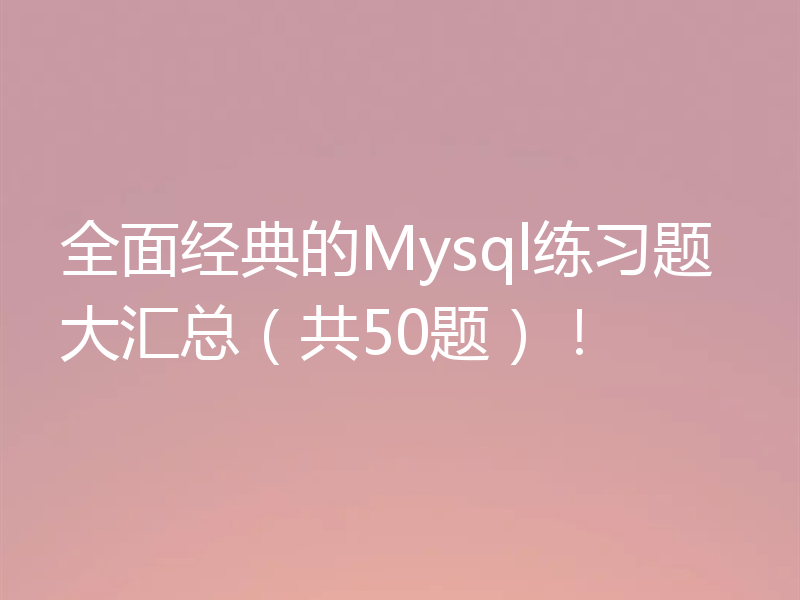 全面经典的Mysql练习题大汇总（共50题）！
