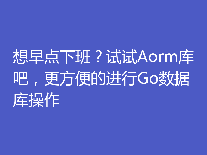 想早点下班？试试Aorm库吧，更方便的进行Go数据库操作