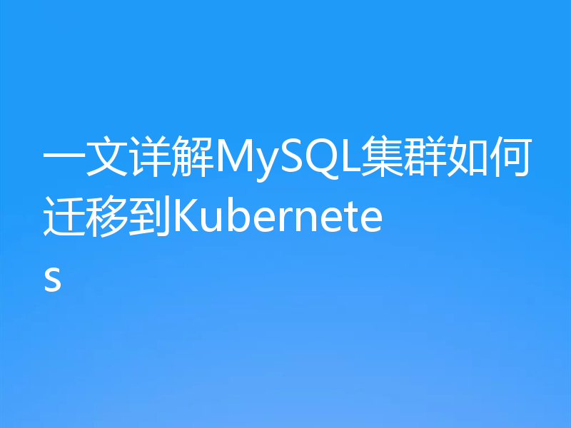 一文详解MySQL集群如何迁移到Kubernetes