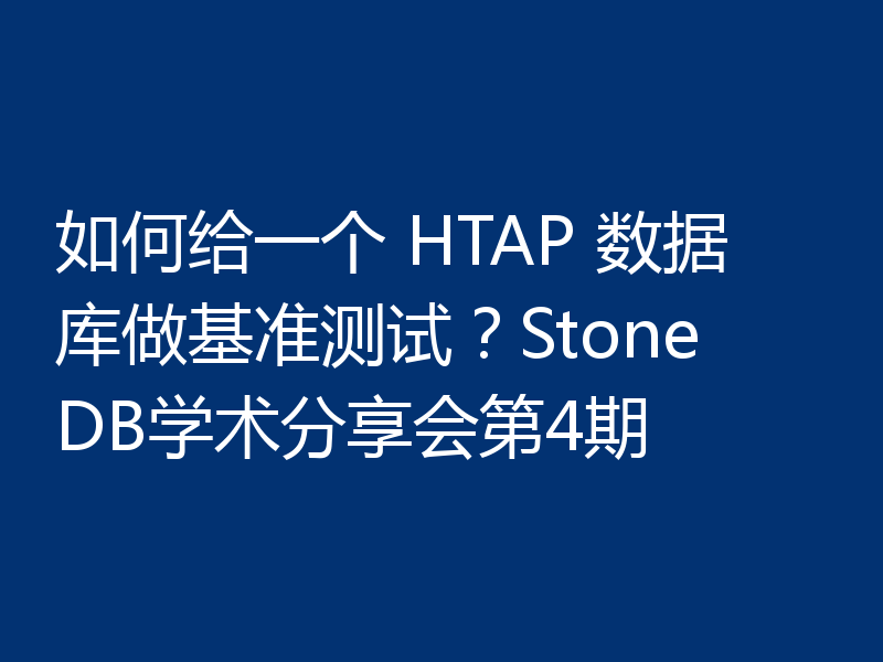 如何给一个 HTAP 数据库做基准测试？StoneDB学术分享会第4期