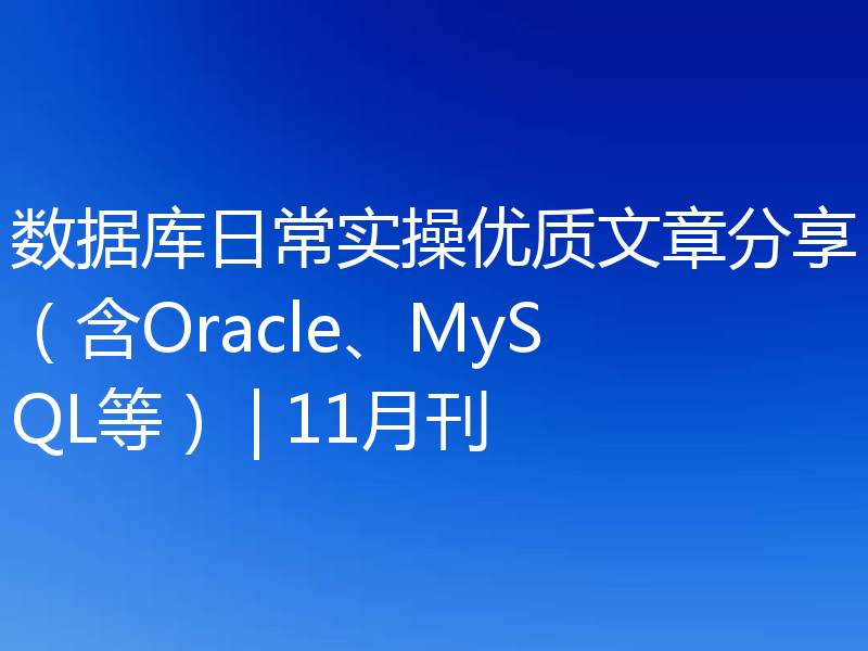 数据库日常实操优质文章分享（含Oracle、MySQL等） | 11月刊