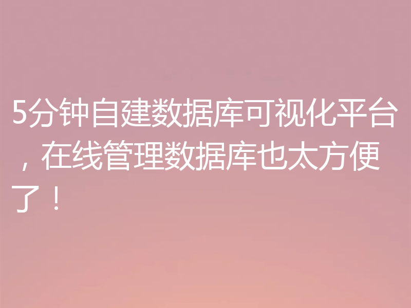 一文彻底搞定如何自建数据库可视化平台！