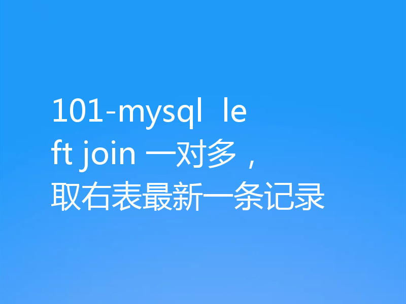 101-mysql  left join 一对多，取右表最新一条记录