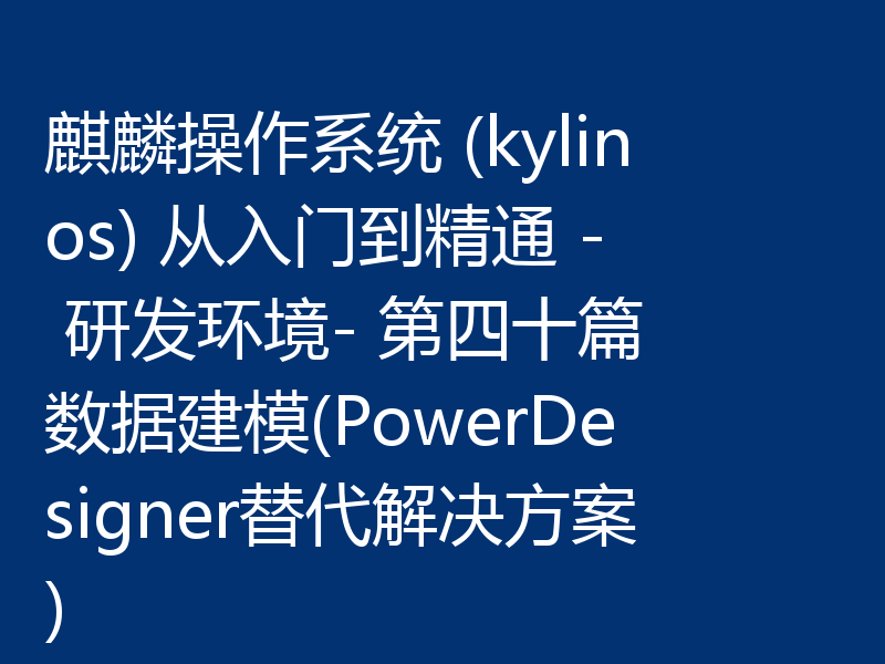 麒麟操作系统 (kylinos) 从入门到精通 - 研发环境- 第四十篇 数据建模(PowerDesigner替代解决方案)