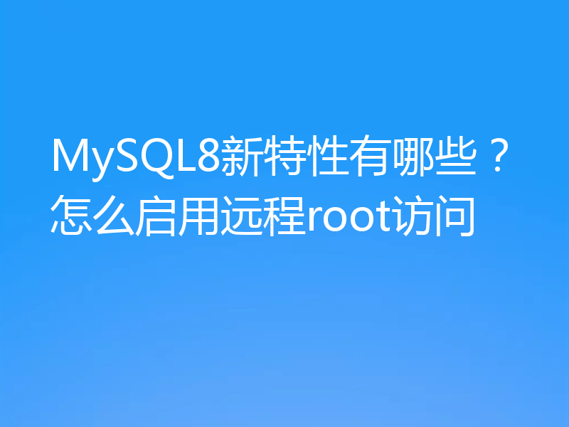 MySQL8新特性有哪些？怎么启用远程root访问
