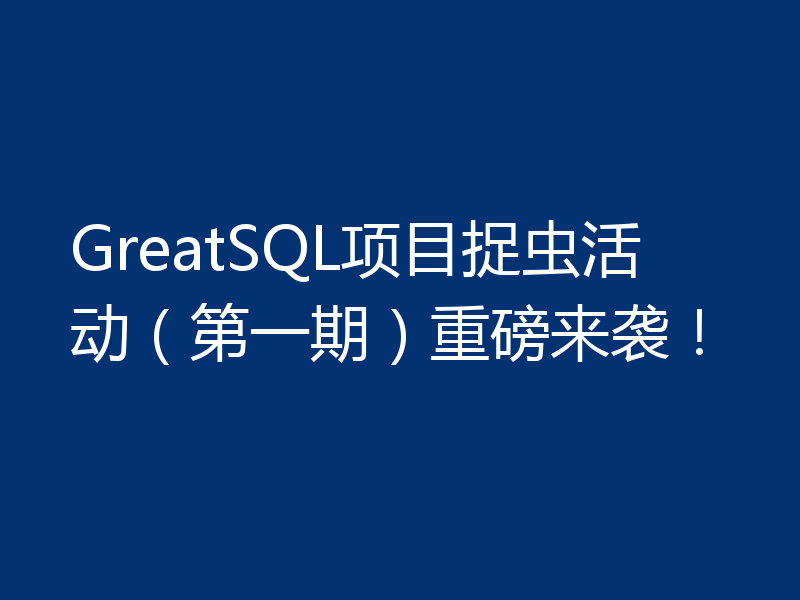 GreatSQL项目捉虫活动（第一期）重磅来袭！