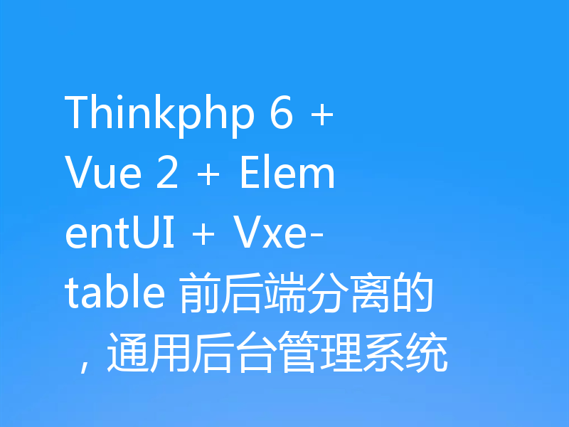 Thinkphp 6 + Vue 2 + ElementUI + Vxe-table 前后端分离的，通用后台管理系统