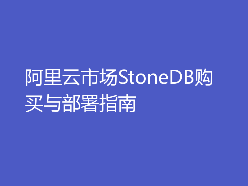 阿里云市场StoneDB购买与部署指南