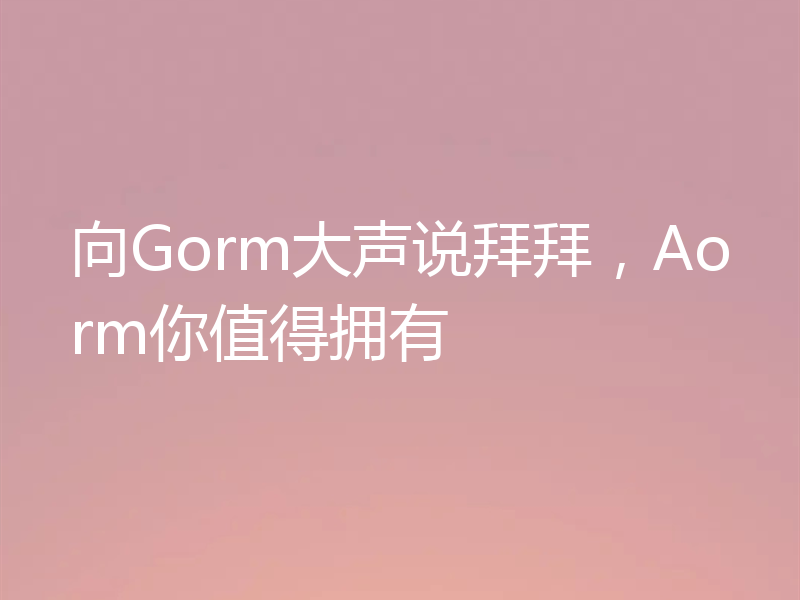 向Gorm大声说拜拜，Aorm你值得拥有