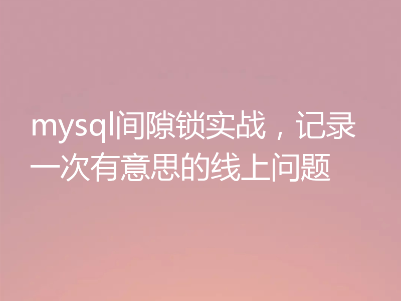 mysql间隙锁实战，记录一次有意思的线上问题