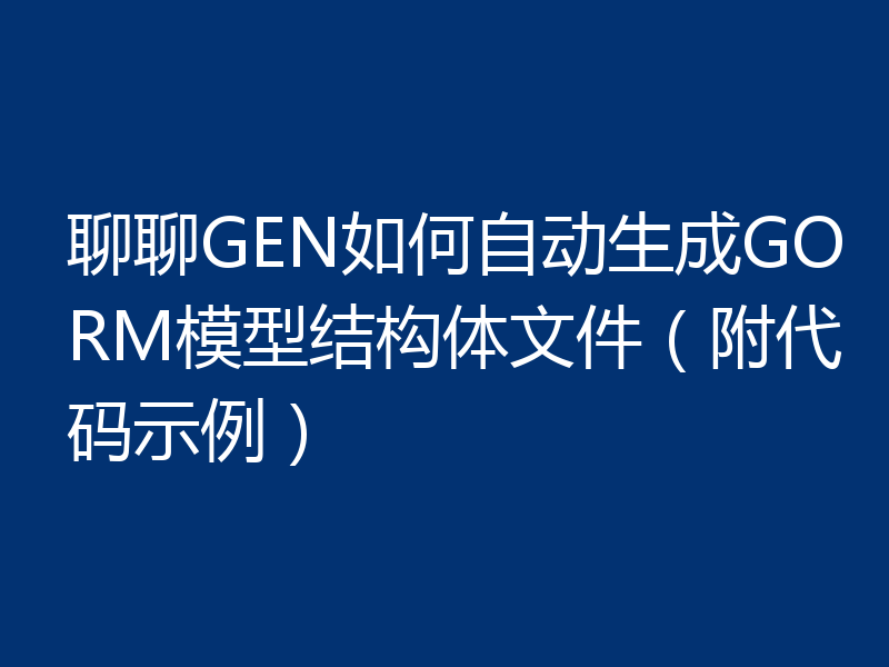聊聊GEN如何自动生成GORM模型结构体文件（附代码示例）