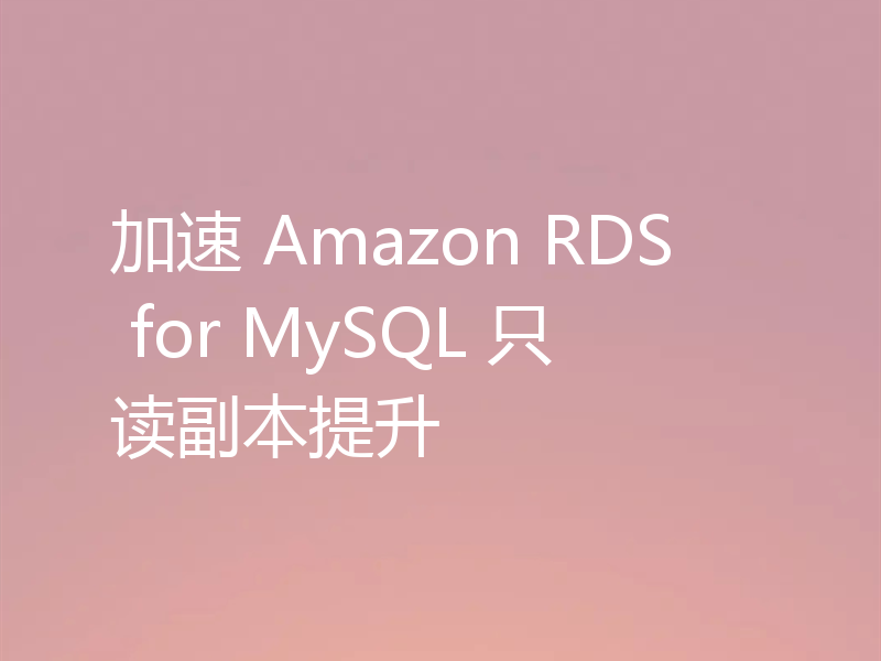 一文详解怎么提升Amazon RDS for MySQL只读副本