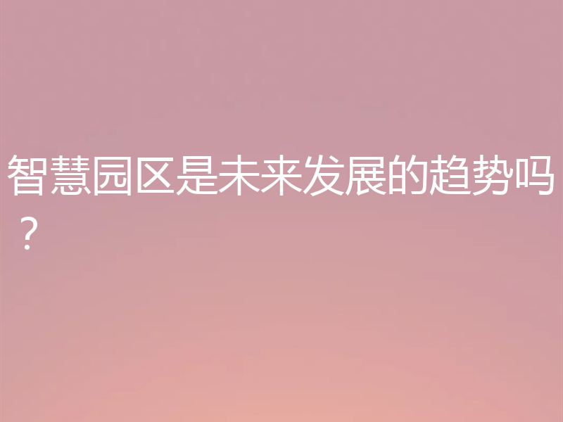 智慧园区是未来发展的趋势吗？