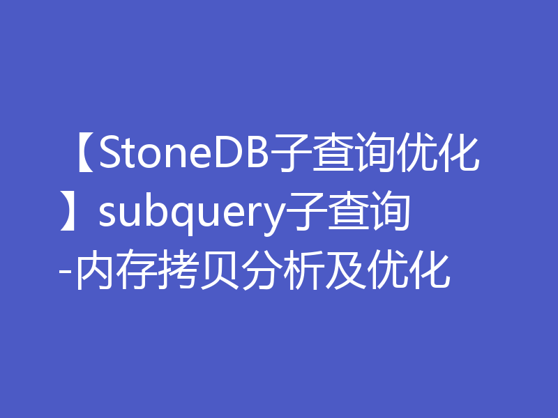 【StoneDB子查询优化】subquery子查询-内存拷贝分析及优化