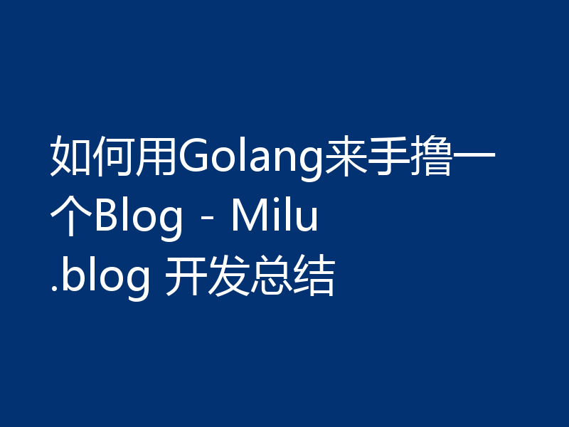 如何用Golang来手撸一个Blog - Milu.blog 开发总结