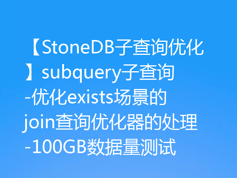 【StoneDB子查询优化】subquery子查询-优化exists场景的join查询优化器的处理-100GB数据量测试