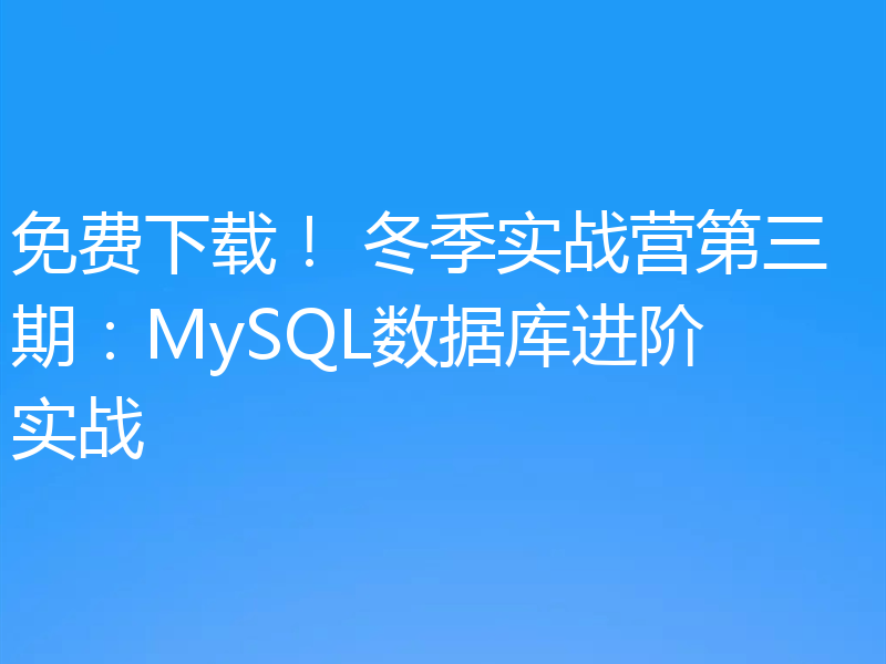 免费下载！ 冬季实战营第三期：MySQL数据库进阶实战