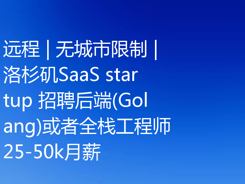 远程 | 无城市限制 | 洛杉矶SaaS startup 招聘后端(Golang)或者全栈工程师 25-50k月薪