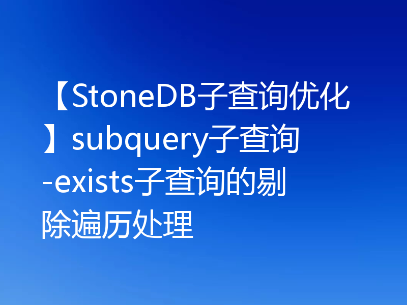 【StoneDB子查询优化】subquery子查询-exists子查询的剔除遍历处理