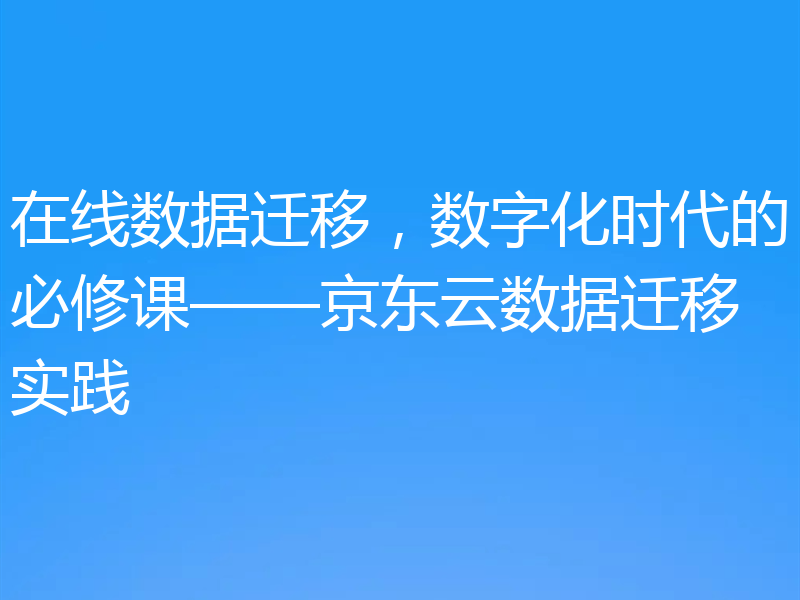 在线数据迁移，数字化时代的必修课——京东云数据迁移实践