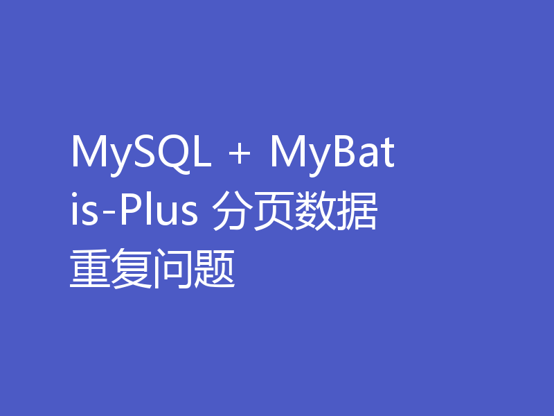 MySQL + MyBatis-Plus 分页数据重复问题