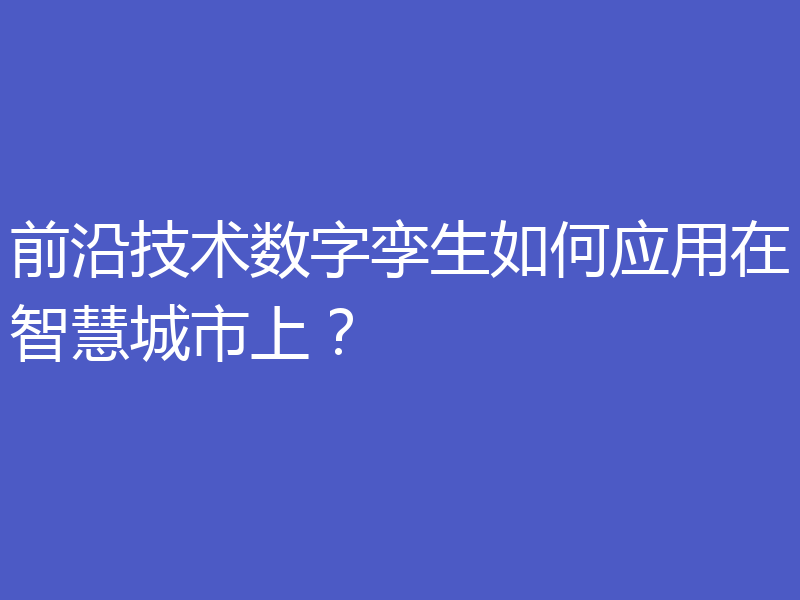 前沿技术数字孪生如何应用在智慧城市上？