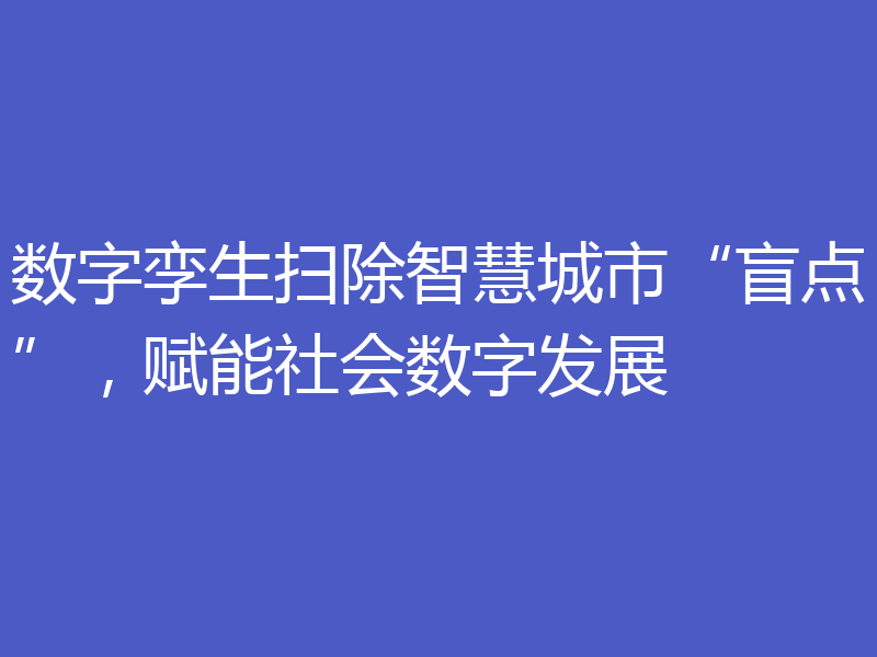 数字孪生扫除智慧城市“盲点”，赋能社会数字发展