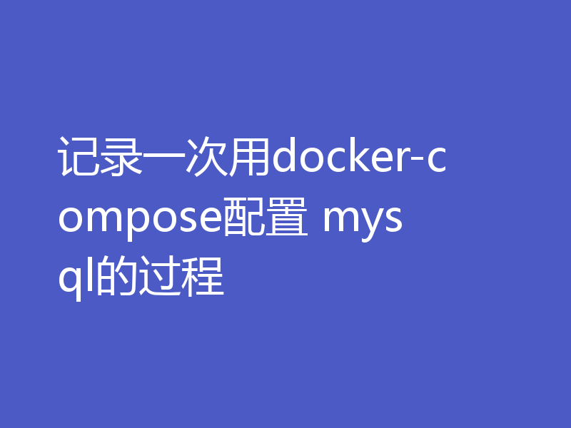 记录一次用docker-compose配置 mysql的过程