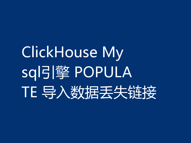 ClickHouse Mysql引擎 POPULATE 导入数据丢失链接