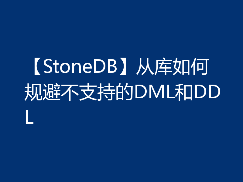 【StoneDB】从库如何规避不支持的DML和DDL