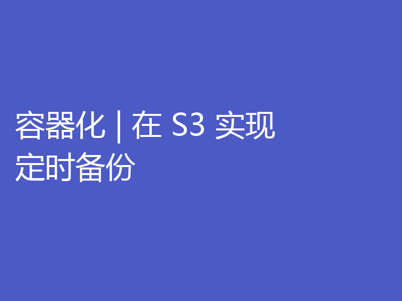 容器化 | 在 S3 实现定时备份
