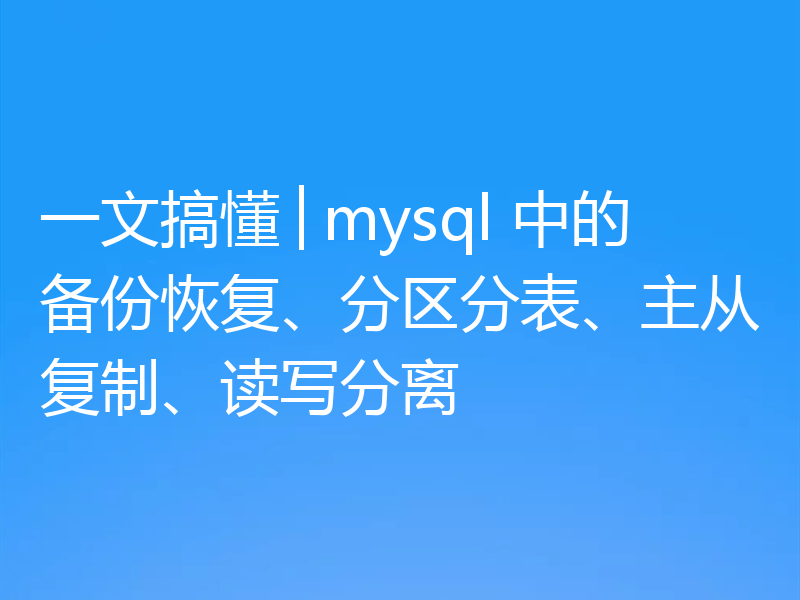 一文搞懂│mysql 中的备份恢复、分区分表、主从复制、读写分离