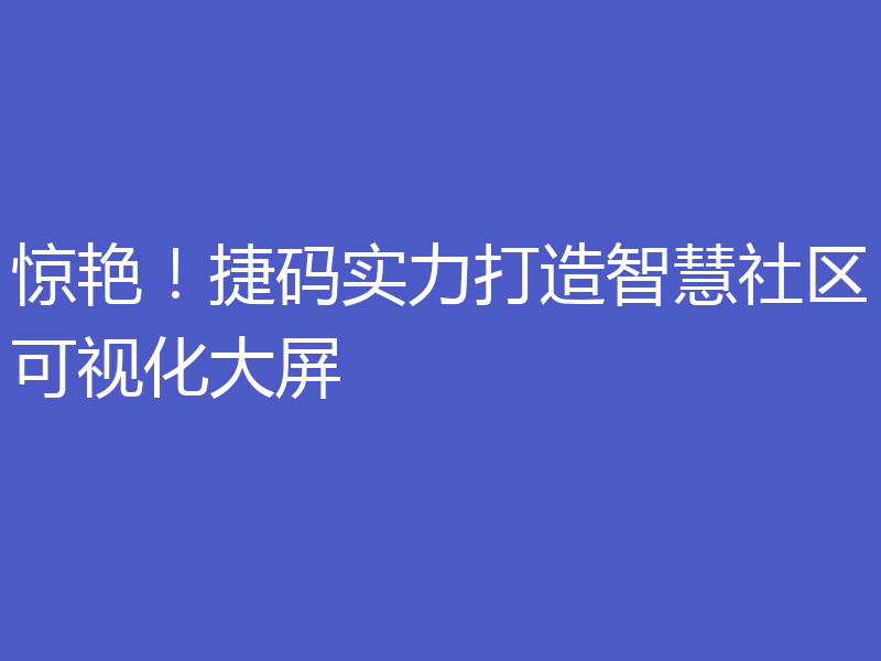 惊艳！捷码实力打造智慧社区可视化大屏