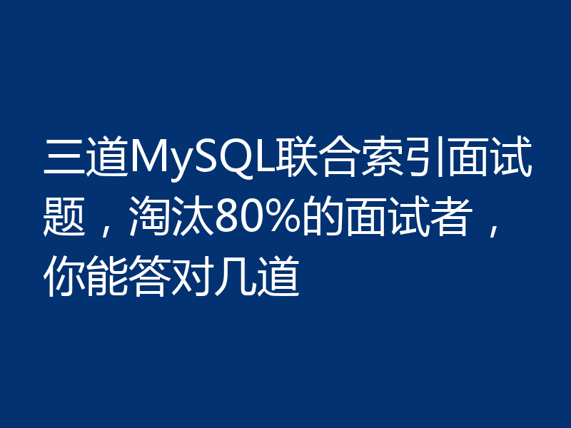 三道MySQL联合索引面试题，淘汰80%的面试者，你能答对几道