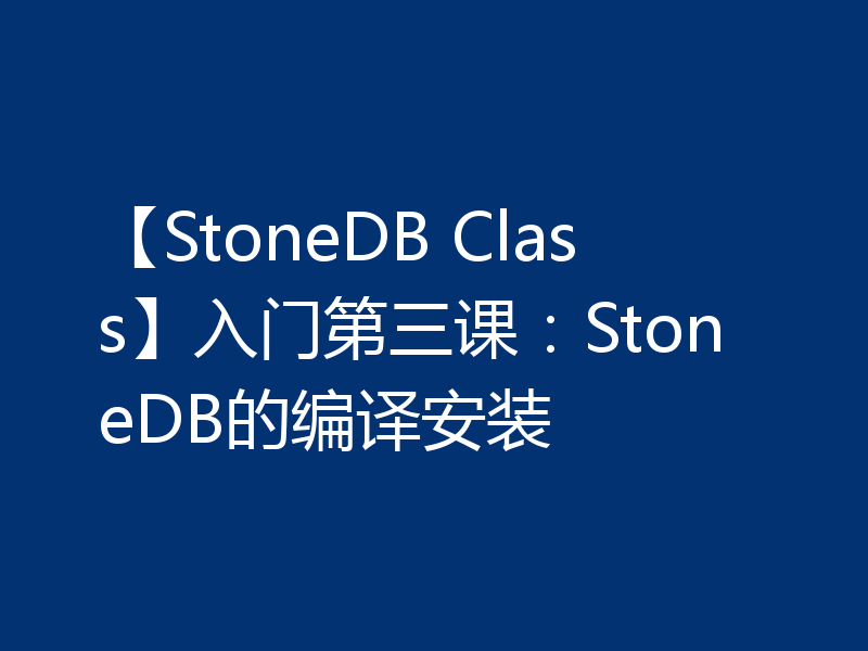 【StoneDB Class】入门第三课：StoneDB的编译安装